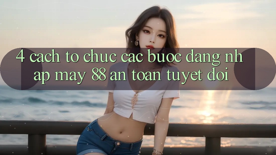 4. Cách tổ chức Các Bước Đăng Nhập May-88 An Toàn Tuyệt Đối