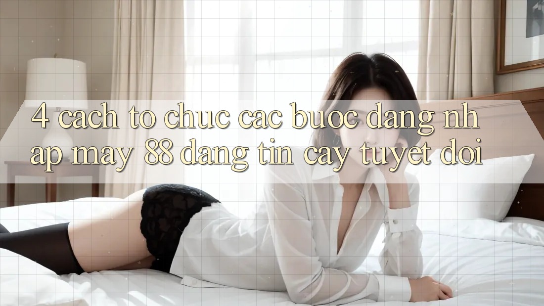 4. Cách tổ chức Các Bước Đăng Nhập May-88 Đáng tin cậy Tuyệt Đối