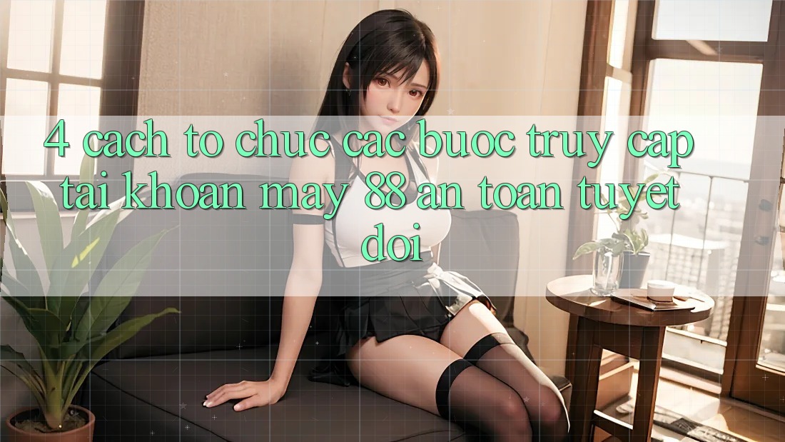 4. Cách tổ chức Các Bước Truy cập tài khoản May-88 An Toàn Tuyệt Đối