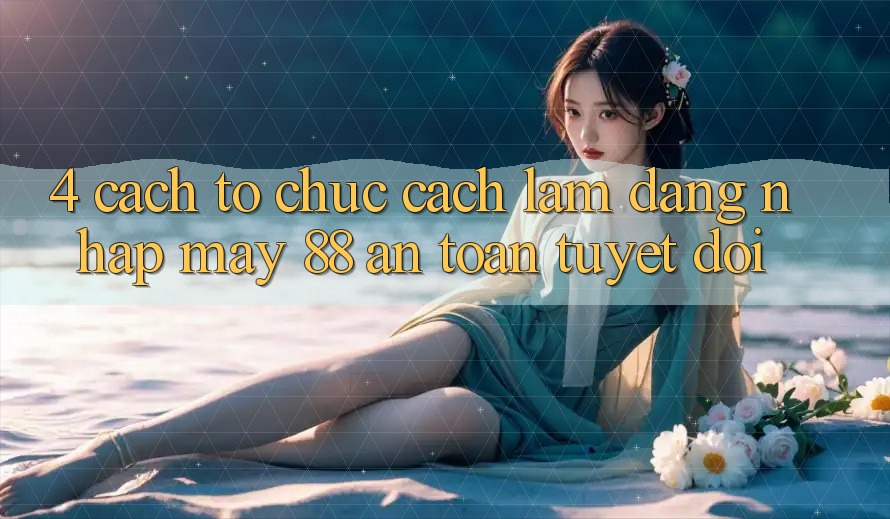 4. Cách tổ chức Cách làm Đăng Nhập May-88 An Toàn Tuyệt Đối