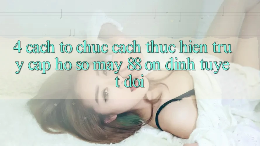 4. Cách tổ chức Cách thực hiện Truy cập hồ sơ May-88 Ổn định Tuyệt Đối