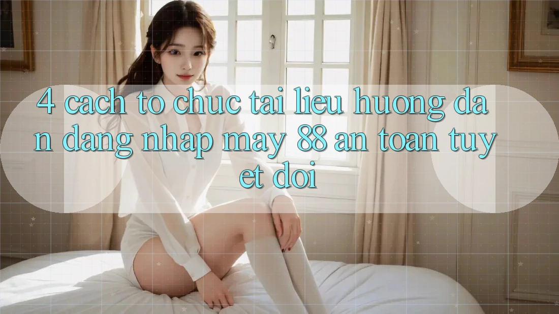 4. Cách tổ chức Tài liệu hướng dẫn Đăng Nhập May-88 An Toàn Tuyệt Đối 4. Cách tổ chức Tài liệu hướng dẫn Đăng Nhập May-88 An Toàn Tuyệt Đối