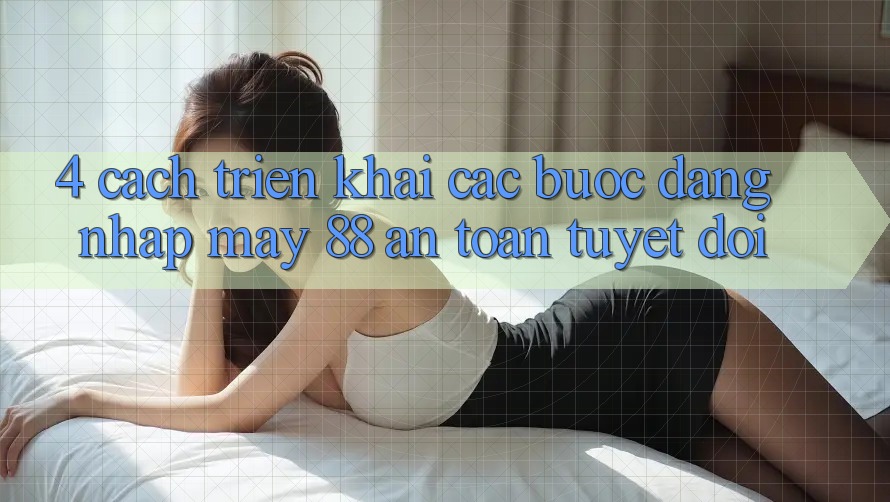4. Cách triển khai Các Bước Đăng Nhập May-88 An Toàn Tuyệt Đối 4. Cách triển khai Các Bước Đăng Nhập May-88 An Toàn Tuyệt Đối
