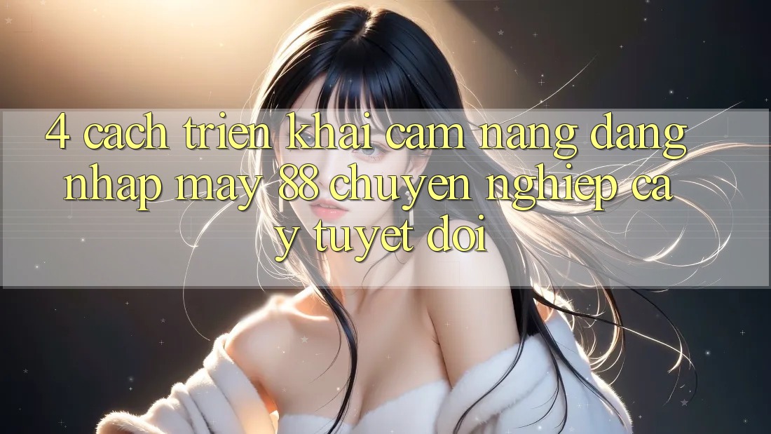 4. Cách triển khai Cẩm nang Đăng Nhập May-88 Chuyên nghiệp cậy Tuyệt Đối
