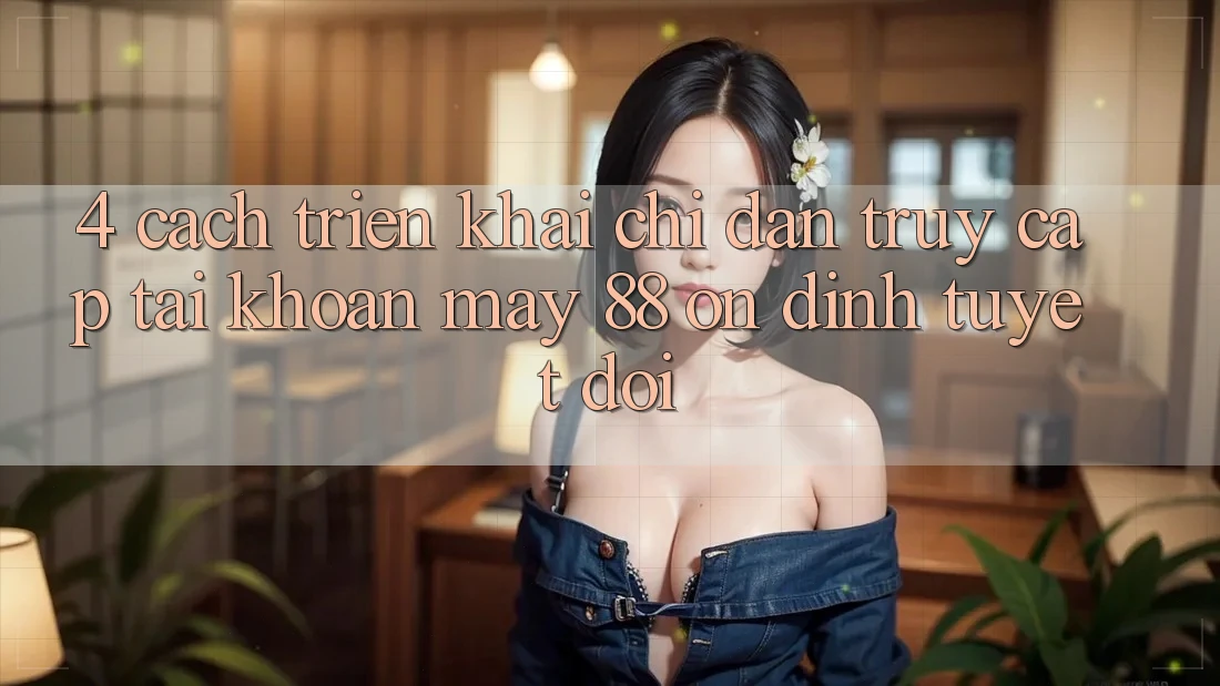 4. Cách triển khai Chỉ dẫn Truy cập tài khoản May-88 Ổn định Tuyệt Đối