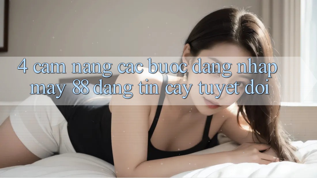 4. Cẩm nang Các Bước Đăng Nhập May-88 Đáng tin cậy Tuyệt Đối 4. Cẩm nang Các Bước Đăng Nhập May-88 Đáng tin cậy Tuyệt Đối