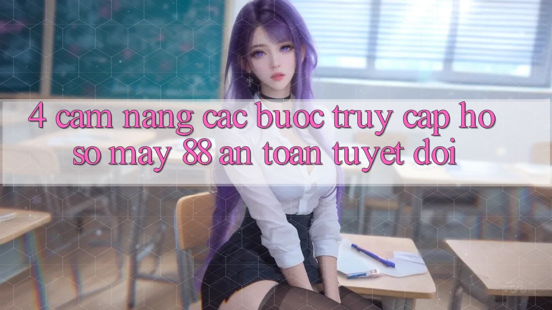 4. Cẩm nang Các Bước Truy cập hồ sơ May-88 An Toàn Tuyệt Đối