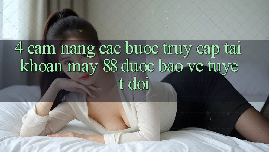 4. Cẩm nang Các Bước Truy cập tài khoản May-88 Được bảo vệ Tuyệt Đối