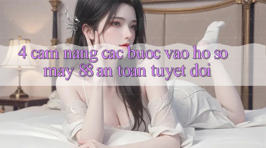 4. Cẩm nang Các Bước Vào hồ sơ May-88 An Toàn Tuyệt Đối 4. Cẩm nang Các Bước Vào hồ sơ May-88 An Toàn Tuyệt Đối