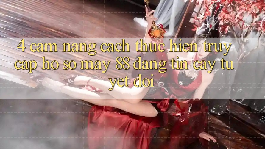 4. Cẩm nang Cách thực hiện Truy cập hồ sơ May-88 Đáng tin cậy Tuyệt Đối