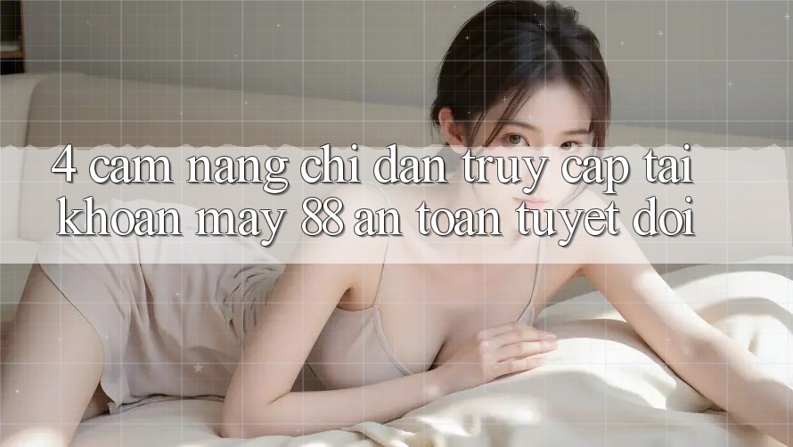 4. Cẩm nang Chỉ dẫn Truy cập tài khoản May-88 An Toàn Tuyệt Đối 4. Cẩm nang Chỉ dẫn Truy cập tài khoản May-88 An Toàn Tuyệt Đối