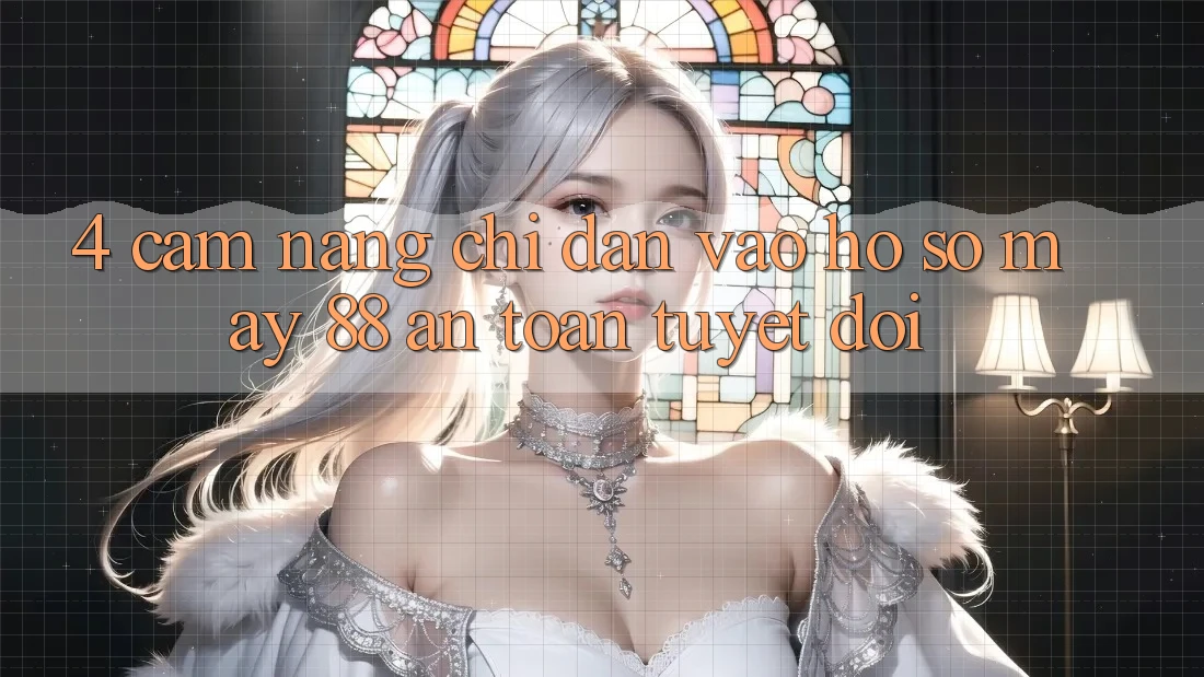 4. Cẩm nang Chỉ dẫn Vào hồ sơ May-88 An Toàn Tuyệt Đối