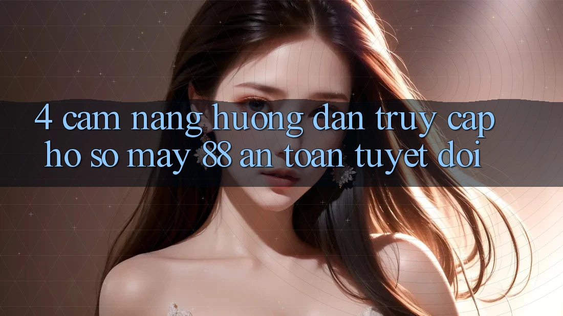 4. Cẩm nang Hướng dẫn Truy cập hồ sơ May-88 An Toàn Tuyệt Đối
