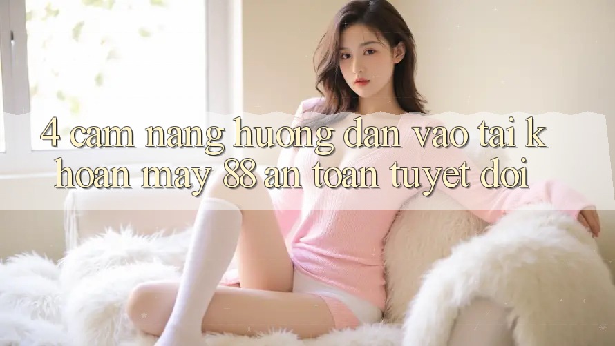 4. Cẩm nang Hướng dẫn Vào tài khoản May-88 An Toàn Tuyệt Đối