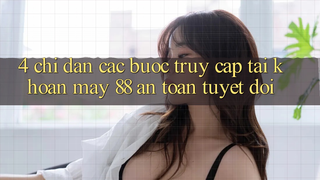 4. Chỉ dẫn Các Bước Truy cập tài khoản May-88 An Toàn Tuyệt Đối 4. Chỉ dẫn Các Bước Truy cập tài khoản May-88 An Toàn Tuyệt Đối