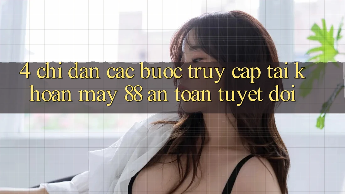 4. Chỉ dẫn Các Bước Truy cập tài khoản May-88 An Toàn Tuyệt Đối