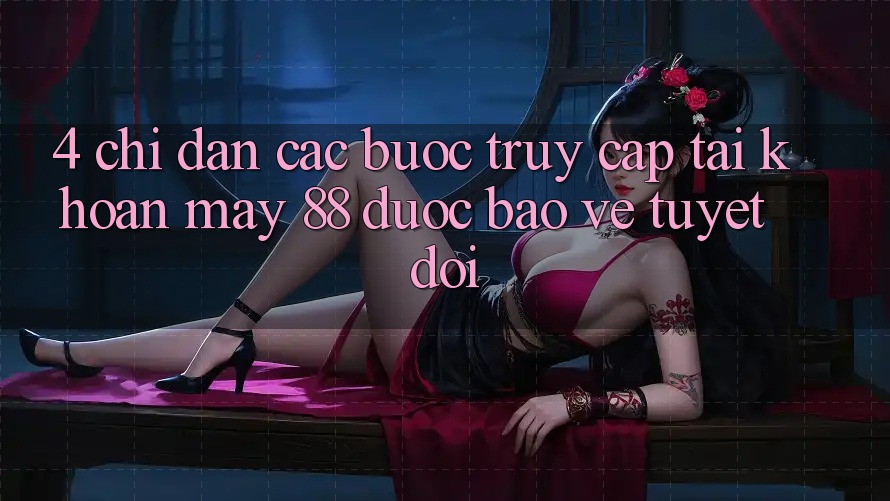 4. Chỉ dẫn Các Bước Truy cập tài khoản May-88 Được bảo vệ Tuyệt Đối 4. Chỉ dẫn Các Bước Truy cập tài khoản May-88 Được bảo vệ Tuyệt Đối