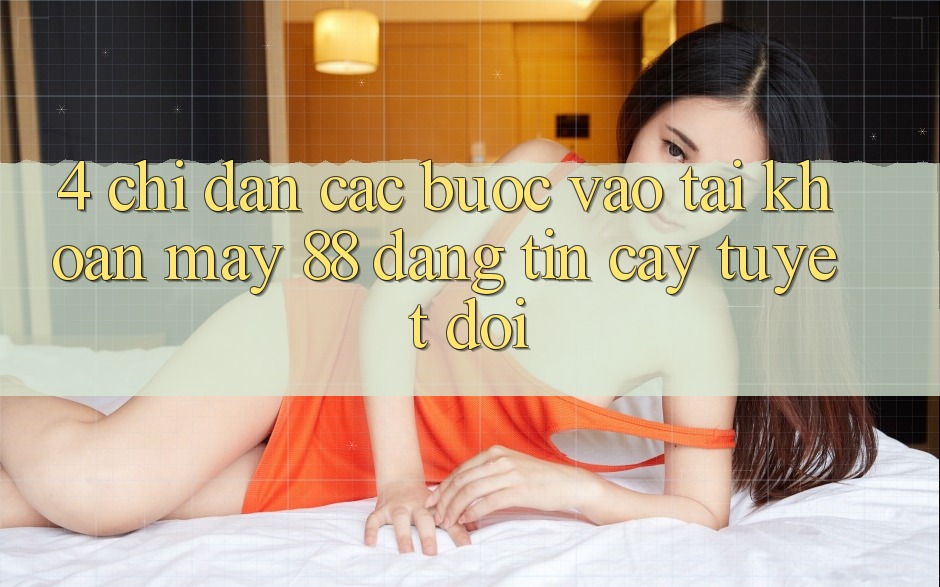 4. Chỉ dẫn Các Bước Vào tài khoản May-88 Đáng tin cậy Tuyệt Đối