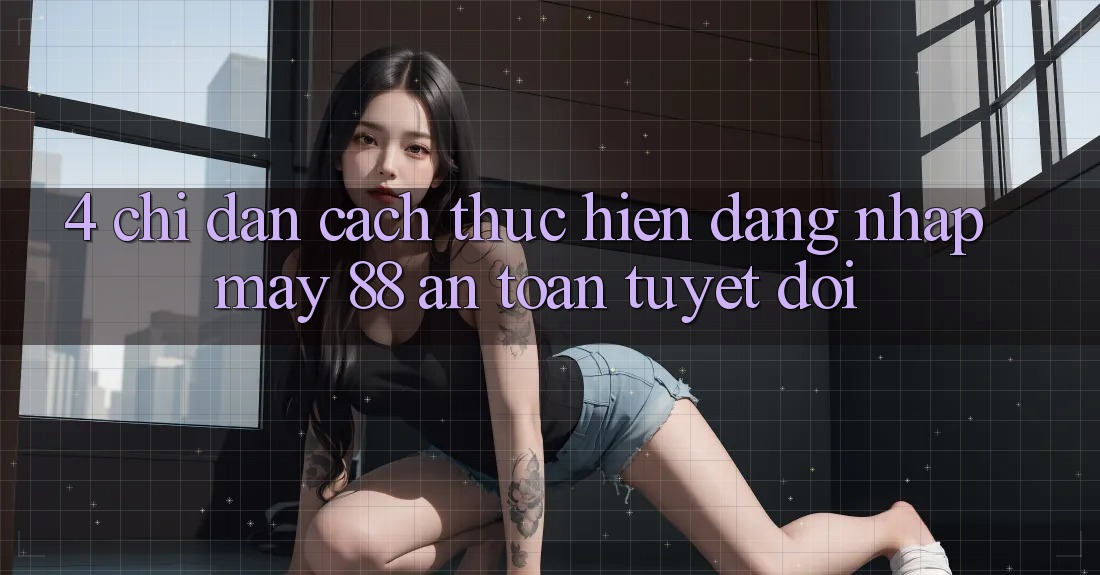 4. Chỉ dẫn Cách thực hiện Đăng Nhập May-88 An Toàn Tuyệt Đối 4. Chỉ dẫn Cách thực hiện Đăng Nhập May-88 An Toàn Tuyệt Đối