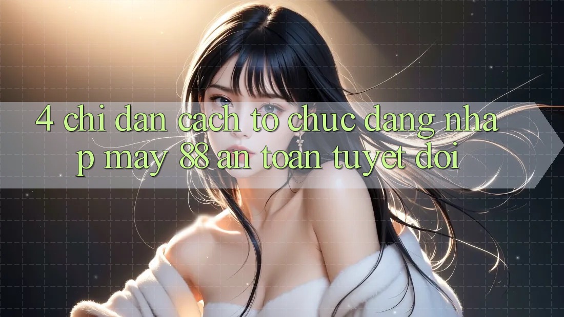 4. Chỉ dẫn Cách tổ chức Đăng Nhập May-88 An Toàn Tuyệt Đối