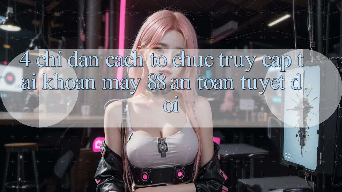4. Chỉ dẫn Cách tổ chức Truy cập tài khoản May-88 An Toàn Tuyệt Đối 4. Chỉ dẫn Cách tổ chức Truy cập tài khoản May-88 An Toàn Tuyệt Đối