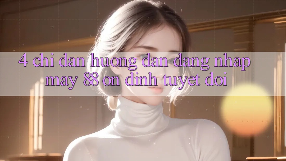 4. Chỉ dẫn Hướng dẫn Đăng nhập May-88 Ổn định Tuyệt Đối