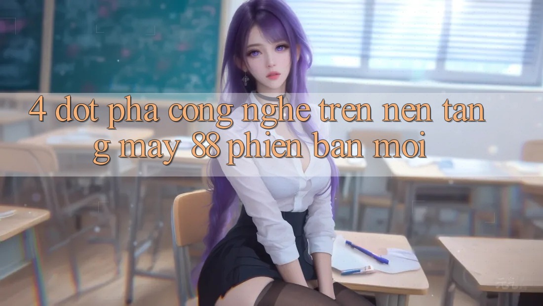 4. Đột Phá Công Nghệ Trên Nền Tảng May-88 Phiên bản mới 4. Đột Phá Công Nghệ Trên Nền Tảng May-88 Phiên bản mới