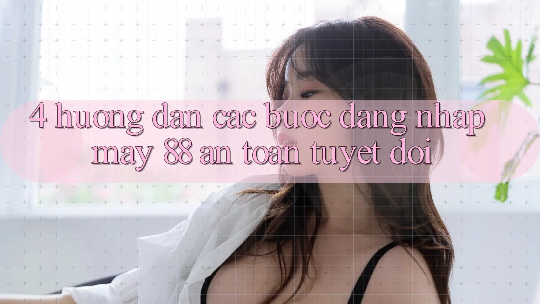 4. Hướng Dẫn Các Bước Đăng Nhập May-88 An Toàn Tuyệt Đối