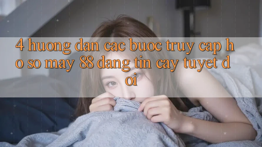 4. Hướng dẫn Các Bước Truy cập hồ sơ May-88 Đáng tin cậy Tuyệt Đối