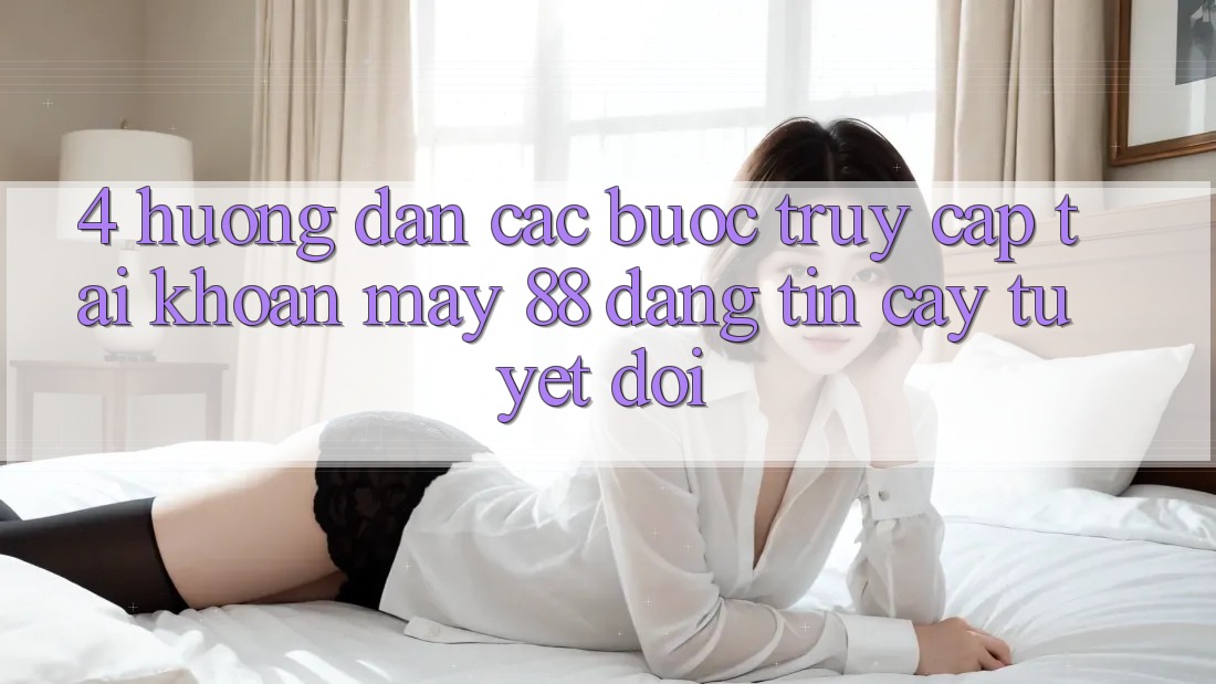 4. Hướng Dẫn Các Bước Truy cập tài khoản May-88 Đáng tin cậy Tuyệt Đối