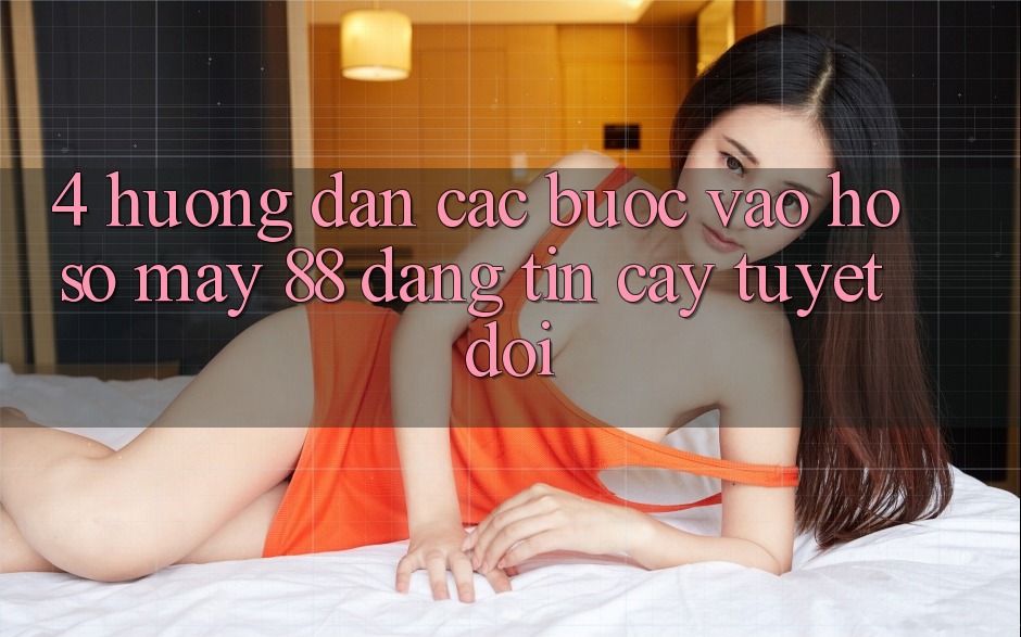 4. Hướng Dẫn Các Bước Vào hồ sơ May-88 Đáng tin cậy Tuyệt Đối