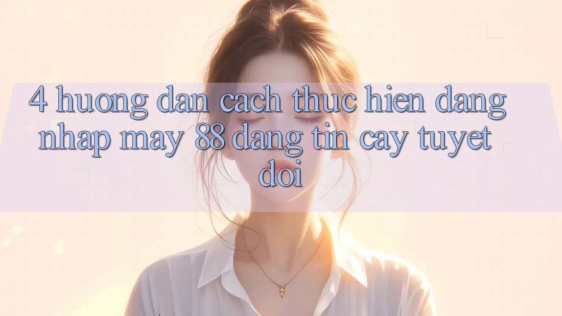 4. Hướng Dẫn Cách thực hiện Đăng Nhập May-88 Đáng tin cậy Tuyệt Đối 4. Hướng Dẫn Cách thực hiện Đăng Nhập May-88 Đáng tin cậy Tuyệt Đối