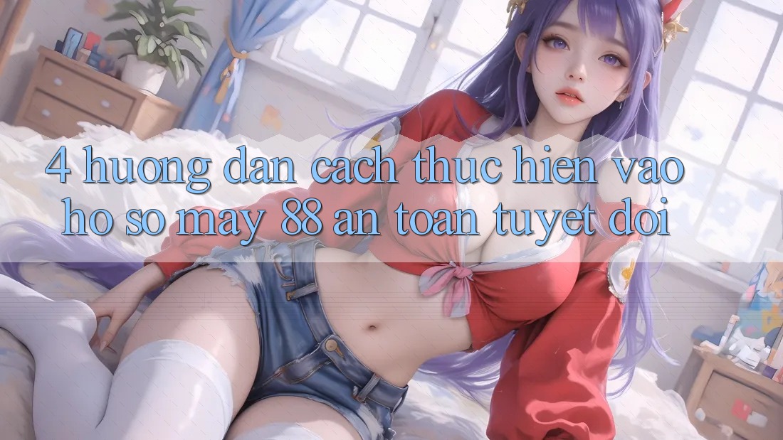 4. Hướng Dẫn Cách thực hiện Vào hồ sơ May-88 An Toàn Tuyệt Đối 4. Hướng Dẫn Cách thực hiện Vào hồ sơ May-88 An Toàn Tuyệt Đối