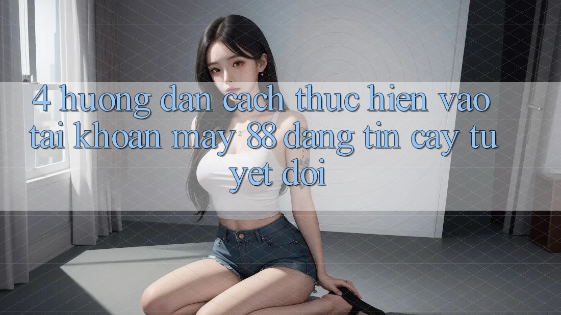 4. Hướng Dẫn Cách thực hiện Vào tài khoản May-88 Đáng tin cậy Tuyệt Đối