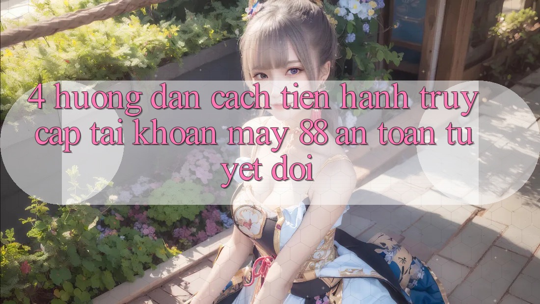4. Hướng Dẫn Cách tiến hành Truy cập tài khoản May-88 An toàn Tuyệt Đối 4. Hướng Dẫn Cách tiến hành Truy cập tài khoản May-88 An toàn Tuyệt Đối