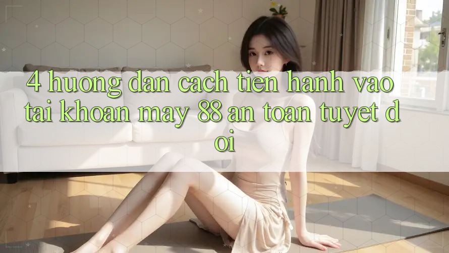 4. Hướng Dẫn Cách tiến hành Vào tài khoản May-88 An Toàn Tuyệt Đối