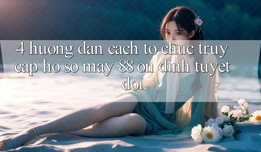 4. Hướng Dẫn Cách tổ chức Truy cập hồ sơ May-88 Ổn định Tuyệt Đối