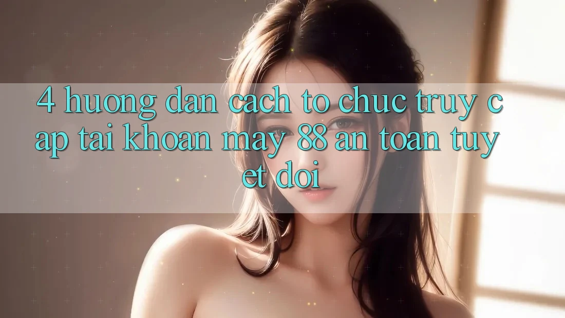 4. Hướng Dẫn Cách tổ chức Truy cập tài khoản May-88 An Toàn Tuyệt Đối