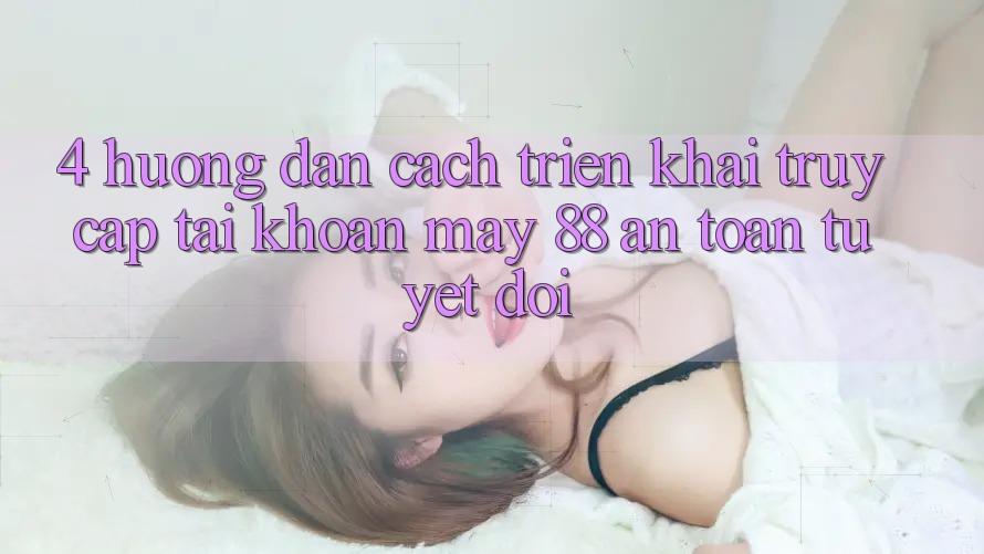 4. Hướng Dẫn Cách triển khai Truy cập tài khoản May-88 An Toàn Tuyệt Đối