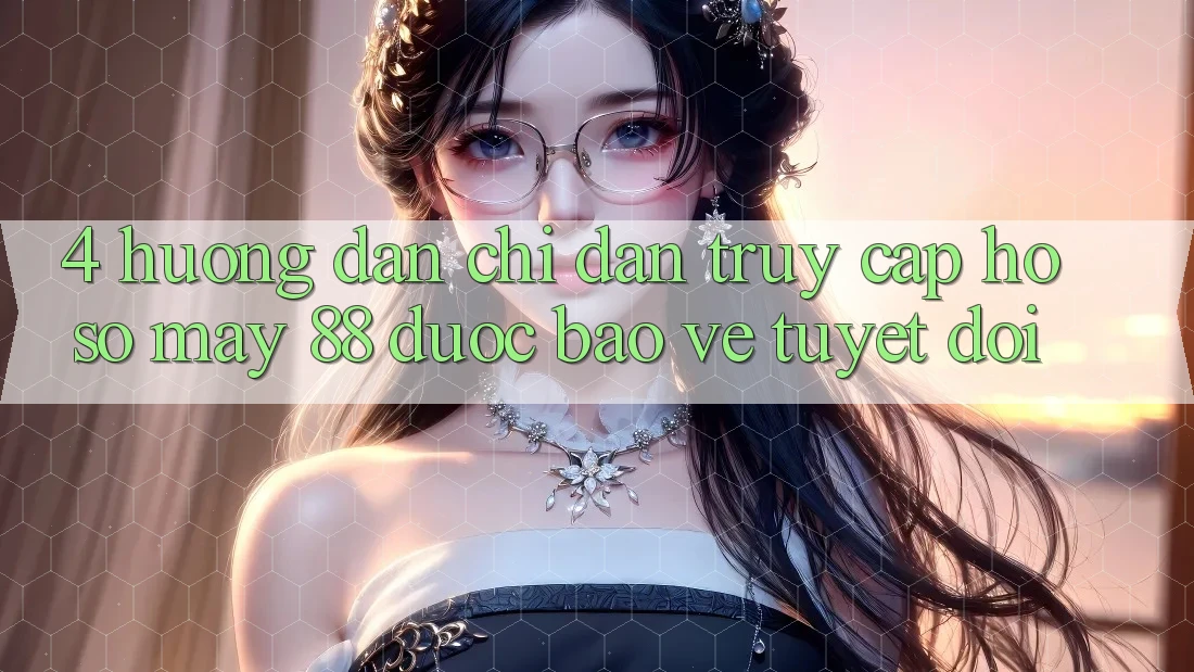4. Hướng dẫn Chỉ dẫn Truy cập hồ sơ May-88 Được bảo vệ Tuyệt Đối 4. Hướng dẫn Chỉ dẫn Truy cập hồ sơ May-88 Được bảo vệ Tuyệt Đối