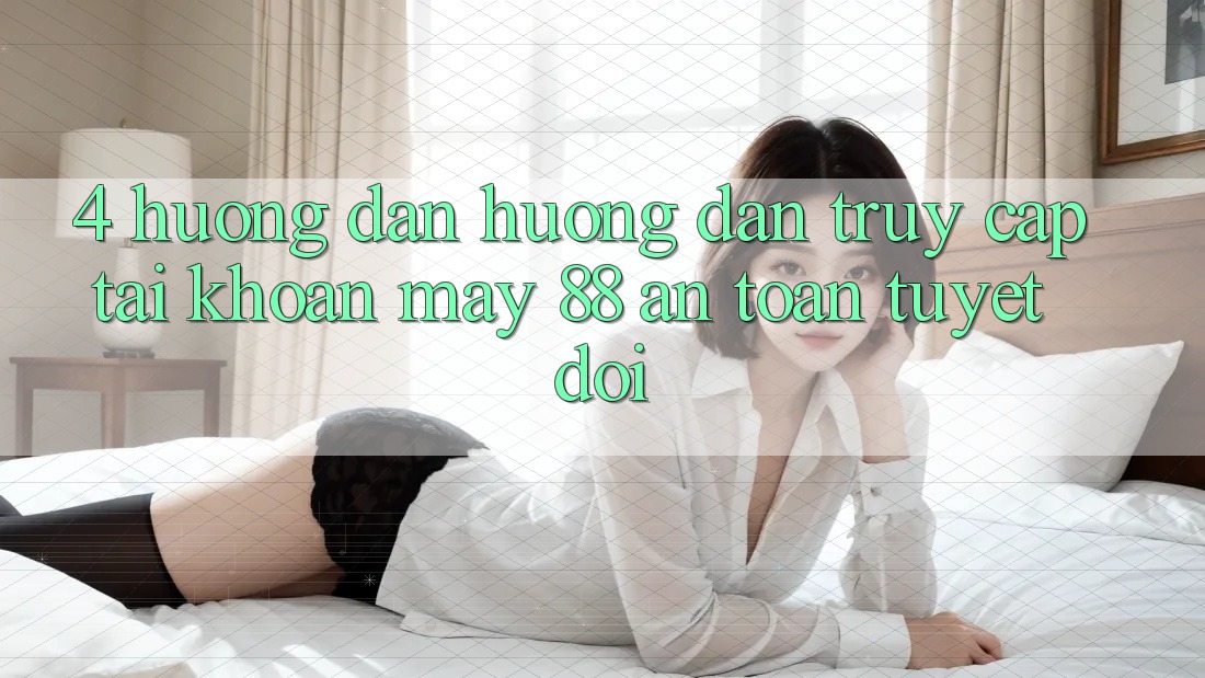 4. Hướng Dẫn Hướng dẫn Truy cập tài khoản May-88 An Toàn Tuyệt Đối