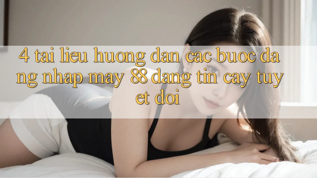4. Tài liệu hướng dẫn Các Bước Đăng Nhập May-88 Đáng tin cậy Tuyệt Đối