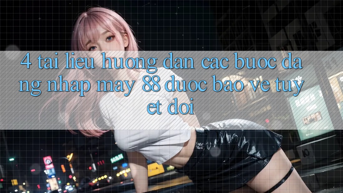 4. Tài liệu hướng dẫn Các Bước Đăng Nhập May-88 Được bảo vệ Tuyệt Đối