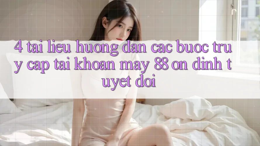 4. Tài liệu hướng dẫn Các Bước Truy cập tài khoản May-88 Ổn định Tuyệt Đối