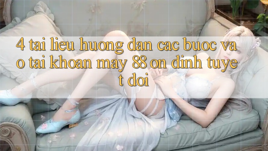 4. Tài liệu hướng dẫn Các Bước Vào tài khoản May-88 Ổn định Tuyệt Đối