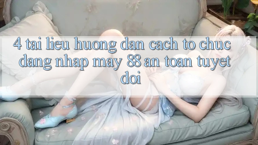 4. Tài liệu hướng dẫn Cách tổ chức Đăng Nhập May-88 An Toàn Tuyệt Đối