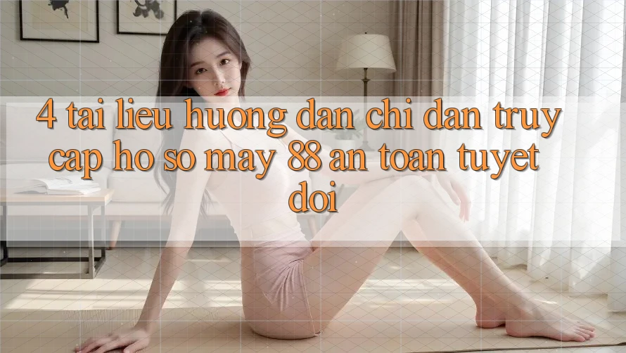 4. Tài liệu hướng dẫn Chỉ dẫn Truy cập hồ sơ May-88 An Toàn Tuyệt Đối