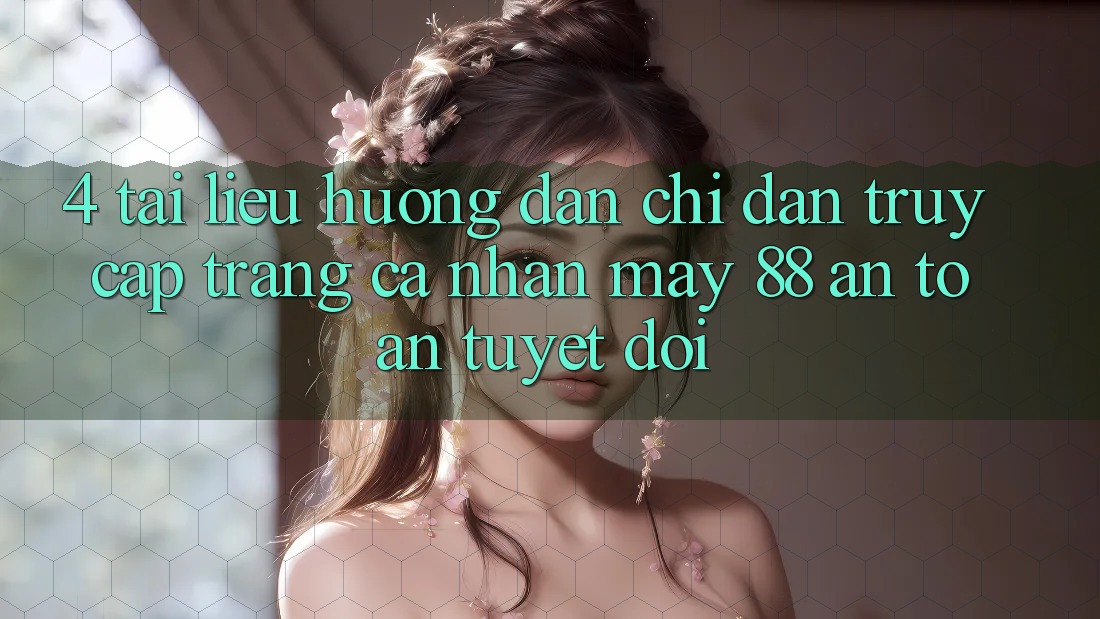 4. Tài liệu hướng dẫn Chỉ dẫn Truy cập trang cá nhân May-88 An Toàn Tuyệt Đối 4. Tài liệu hướng dẫn Chỉ dẫn Truy cập trang cá nhân May-88 An Toàn Tuyệt Đối
