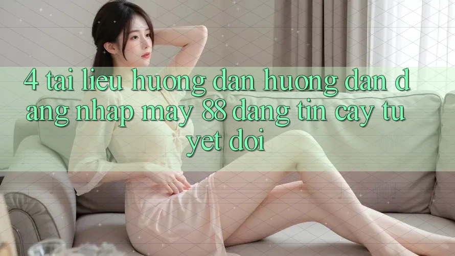 4. Tài liệu hướng dẫn Hướng dẫn Đăng Nhập May-88 Đáng tin cậy Tuyệt Đối 4. Tài liệu hướng dẫn Hướng dẫn Đăng Nhập May-88 Đáng tin cậy Tuyệt Đối