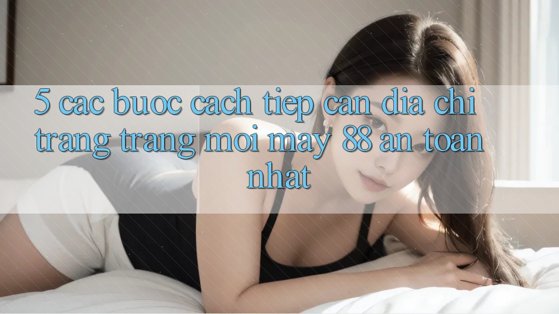 5. Các bước Cách Tiếp Cận Địa chỉ trang Trang Mới May-88 An Toàn Nhất 5. Các bước Cách Tiếp Cận Địa chỉ trang Trang Mới May-88 An Toàn Nhất